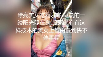 漂亮美女吃鸡啪啪 早晨的一缕阳光照在身上暖洋洋 有这样技术的美女上位由慢到快不停霍霍