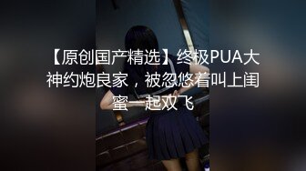 【原创国产精选】终极PUA大神约炮良家，被忽悠着叫上闺蜜一起双飞