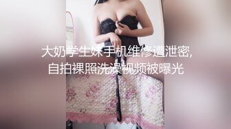  大奶学生妹手机维修遭泄密,自拍裸照洗澡视频被曝光