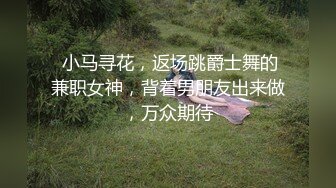  小马寻花，返场跳爵士舞的兼职女神，背着男朋友出来做，万众期待