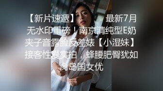 【新片速遞】 ⚫️⚫️最新7月无水印重磅！南京清纯型E奶夹子音露脸反差婊【小湿妹】接客性爱实拍，蜂腰肥臀犹如肏岛国女优