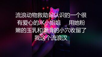 流浪动物救助站认识的一个很有爱心的JK小姐姐❤️用她粉嫩的玉乳和湿滑的小穴收留了我这个流浪汉