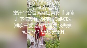 蜜汁平台首席网红美女『萌萌』下海新作-阴蒂与G点初次潮吹开发 怼操大量喷水失禁 高清720P原版无水印