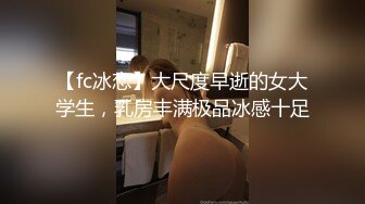 【fc冰恋】大尺度早逝的女大学生，乳房丰满极品冰感十足