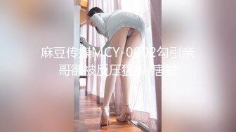 麻豆传媒MCY-0002勾引亲哥卻被反压猛操-唐霏