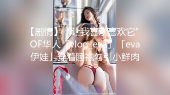 【剧情】“让我喜欢喜欢它”OF华人「vlog_eva」「eva伊娃」穿着睡袍勾引小鲜肉