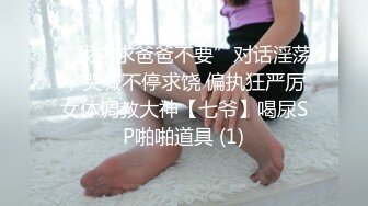 “我求求爸爸不要”对话淫荡，哭喊不停求饶 偏执狂严厉女体调教大神【七爷】喝尿SP啪啪道具 (1)