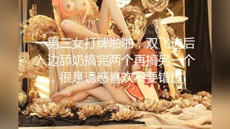 一男三女打牌啪啪，双飞边后入边舔奶搞完两个再搞另一个，很是诱惑喜欢不要错过