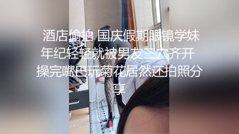  酒店偷拍 国庆假期眼镜学妹年纪轻轻就被男友三穴齐开 操完嘴巴玩菊花居然还拍照分享