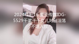  2024-11-16 爱豆传媒IDG-5529干爹干干女儿对白淫荡不堪入目