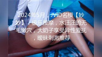 2024年5月，JVID名模【妙妙】，极乐按摩，水汪汪的无毛嫩穴，大奶子享受异性爱抚，暧昧刺激推荐