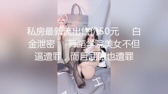 私房最新流出售价50元❤️白金泄密❤️舞蹈学院美女不但逼遭罪，而且屁眼也遭罪