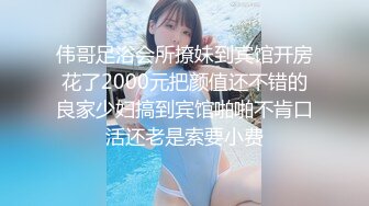 伟哥足浴会所撩妹到宾馆开房花了2000元把颜值还不错的良家少妇搞到宾馆啪啪不肯口活还老是索要小费