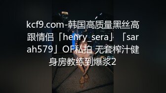 kcf9.com-韩国高质量黑丝高跟情侣「henry_sera」「sarah579」OF私拍 无套榨汁健身房教练到爆浆2