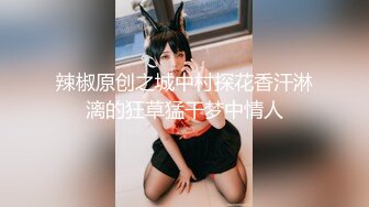 辣椒原创之城中村探花香汗淋漓的狂草猛干梦中情人