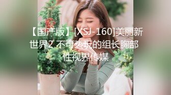 【国产版】[XSJ-160]美丽新世界2 不可亵玩的组长胸部 性视界传媒