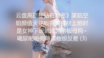 云盘高质秘钻石泄密》某航空姐颜值天花板完美身材上班时是女神下班就成为老板母狗~喝尿啪啪侮辱调教很反差 (3)