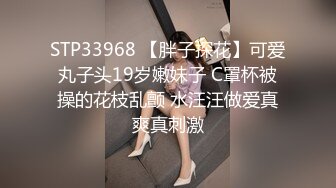 STP33968 【胖子探花】可爱丸子头19岁嫩妹子 C罩杯被操的花枝乱颤 水汪汪做爱真爽真刺激