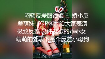 ❤️闷骚反差眼镜娘❤️娇小反差萌妹『OP酱』给大家表演极致反差 又纯又欲的乖乖女 萌萌的外表下是个反差小母狗