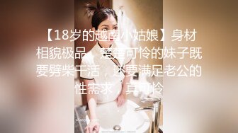 【18岁的越南小姑娘】身材相貌极品，楚楚可怜的妹子既要劈柴干活，还要满足老公的性需求，真可怜