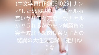 (中文字幕) [FOCS-029] ナンパしたSSR級神カワギャルお互いヤリモク完全一致！ヤルかヤラれるかのチン剣勝負で完全敗北！超肉食系女子との驚異の大性交記録！ 姫川ゆうな