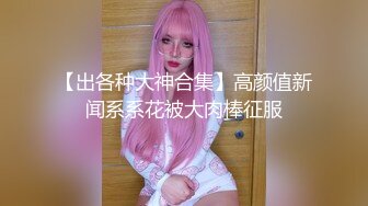 【出各种大神合集】高颜值新闻系系花被大肉棒征服