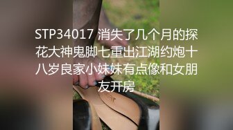 STP34017 消失了几个月的探花大神鬼脚七重出江湖约炮十八岁良家小妹妹有点像和女朋友开房