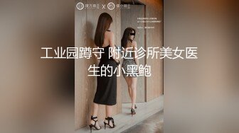 工业园蹲守 附近诊所美女医生的小黑鲍