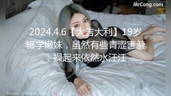 2024.4.6【大吉大利】19岁辍学嫩妹，虽然有些青涩害羞，操起来依然水汪汪