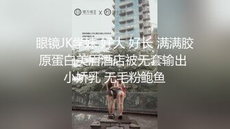 眼镜JK学妹 好大 好长 满满胶原蛋白美眉酒店被无套输出 小娇乳 无毛粉鲍鱼