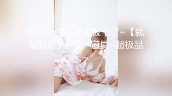 新人！两个学生被干了~【就爱莉莉】群交~道具~超极品~