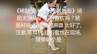 《稀缺资源❤️多P名场面》场面太混乱了,哥哥喜欢吗？就是好玩,屋里面的声音,太好了,注意,带耳机,我闺蜜也在现场,猜猜哪个是