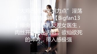 “大鸡巴插进来用力点”淫荡对话，推特大神【Bigfan13】爆肏极品巨乳反差女医生，肉丝开裆中出内射，欲仙欲死的呻吟，带入感极强