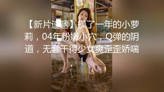 【新片速遞】操了一年的小萝莉，04年粉嫩小穴，Q弹的阴道，无套干得少女爽歪歪娇喘！