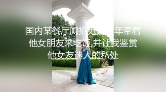 国内某餐厅厕拍鬼火少年牵着他女朋友来吃饭,并让我鉴赏他女友迷人的私处