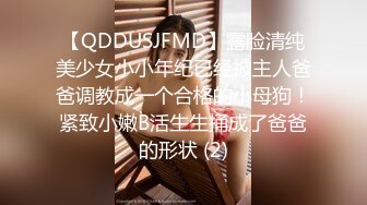 【QDDUSJFMD】露脸清纯美少女小小年纪已经被主人爸爸调教成一个合格的小母狗！紧致小嫩B活生生捅成了爸爸的形状 (2)