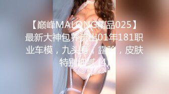 【巅峰MALONG精品025】最新大神包养流出01年181职业车模，九头身，露脸，皮肤特别细腻 (4)