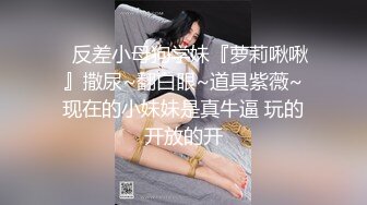 ⚡反差小母狗学妹『萝莉啾啾』撒尿~翻白眼~道具紫薇~现在的小妹妹是真牛逼 玩的开放的开