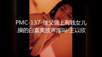 PMC-137-继父强上有钱女儿.操的白富美放声淫叫-王以欣