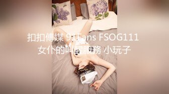 扣扣傳媒 91Fans FSOG111 女仆的叫醒服務 小玩子