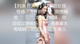 【91新晋大神】02舞蹈女孩 ，性感活泼开朗，‘’我想睡觉‘’ ‘’吃饱了再睡，你没试过深喉吗‘’，羡慕豪主有钱啊，可以为所欲为 第三部！