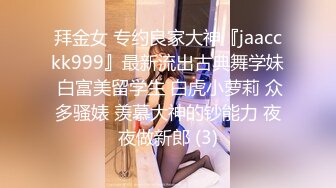 拜金女 专约良家大神『jaacckk999』最新流出古典舞学妹 白富美留学生 白虎小萝莉 众多骚婊 羡慕大神的钞能力 夜夜做新郎 (3)