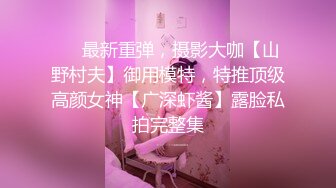 重磅【江南第一深情】顶级约炮大神 专约00后稚嫩妹子啪啪