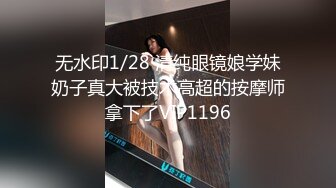 无水印1/28 清纯眼镜娘学妹奶子真大被技术高超的按摩师拿下了VIP1196