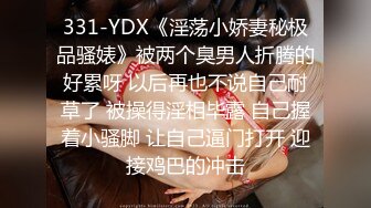 331-YDX《淫荡小娇妻秘极品骚婊》被两个臭男人折腾的好累呀 以后再也不说自己耐草了 被操得淫相毕露 自己握着小骚脚 让自己逼门打开 迎接鸡巴的冲击