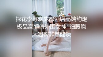 探花李寻欢成都酒店高端约炮极品高颜值外围女神  细腰胸大翘臀非常健谈