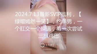 2024.7.13最新SVIP福利，【绿帽嫣然一笑】，约单男，一个肛交一个操逼，第一次尝试三根鸡巴