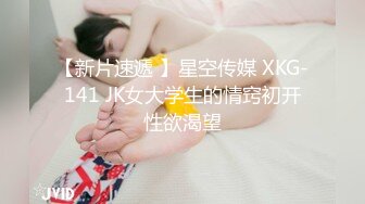 【新片速遞 】星空传媒 XKG-141 JK女大学生的情窍初开性欲渴望