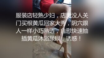 服装店轻熟少妇，店里没人关门买根黄瓜回家大秀，阴穴跟人一样小巧熟透，自慰快速抽插黄瓜沐浴尿尿，诱惑！