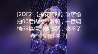 STP25938 175大长腿，肤白貌美，长发飘飘清纯女神，超清4K设备偷拍，美乳，嫩穴一览无余超劲爆